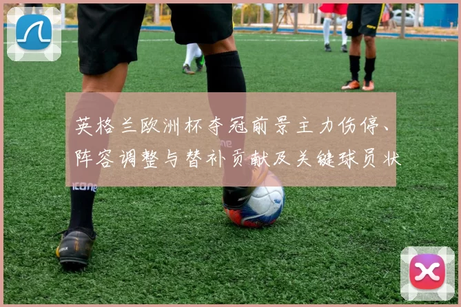 英格兰欧洲杯夺冠前景主力伤停、阵容调整与替补贡献及关键球员状态评估