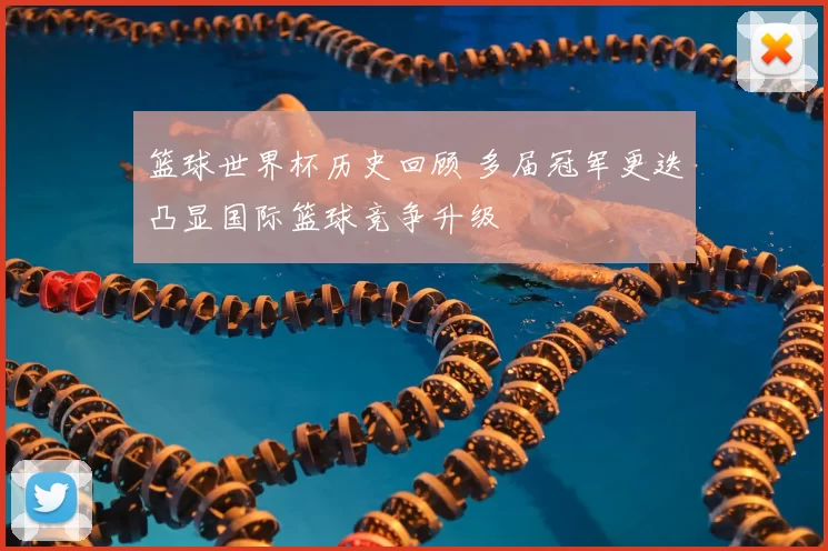 篮球世界杯历史回顾 多届冠军更迭凸显国际篮球竞争升级
