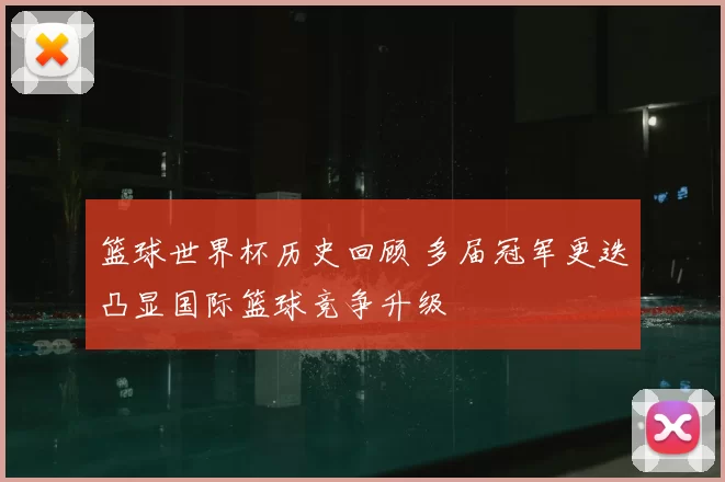 篮球世界杯历史回顾 多届冠军更迭凸显国际篮球竞争升级