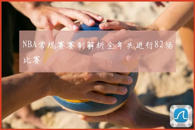 NBA常规赛赛制解析全年共进行82场比赛