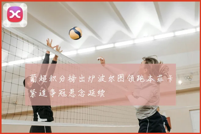 葡超积分榜出炉波尔图领跑本菲卡紧追争冠悬念延续