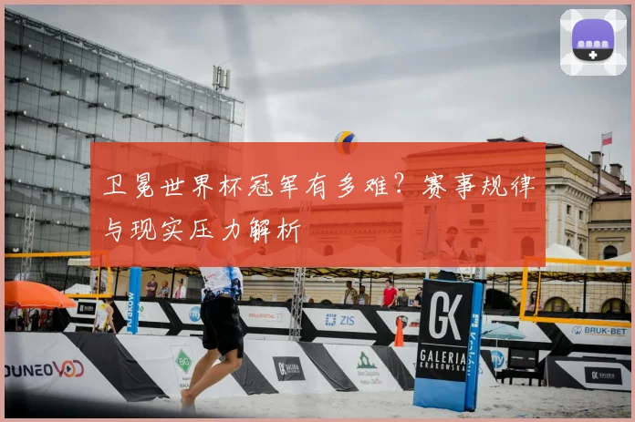 卫冕世界杯冠军有多难?赛事规律与现实压力解析