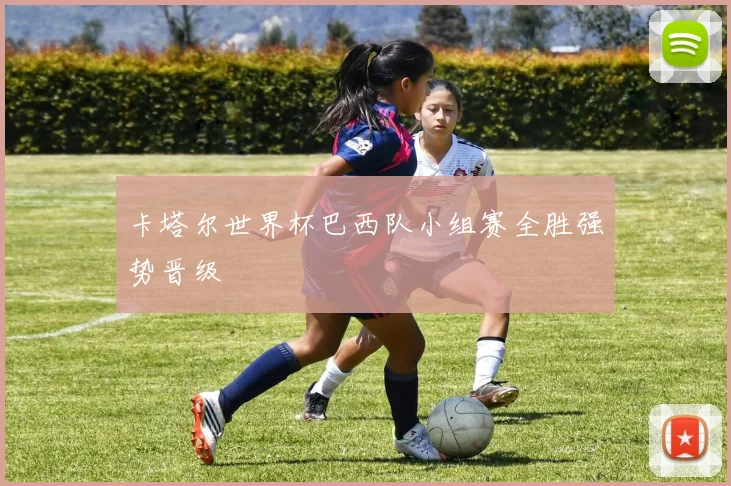 卡塔尔世界杯巴西队小组赛全胜强势晋级