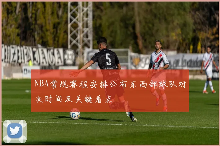 NBA常规赛程安排公布东西部球队对决时间及关键看点