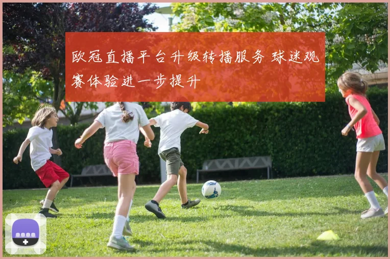 欧冠直播平台升级转播服务 球迷观赛体验进一步提升