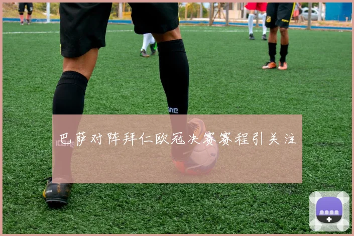 巴萨对阵拜仁欧冠决赛赛程引关注