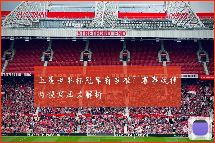 卫冕世界杯冠军有多难？赛事规律与现实压力解析