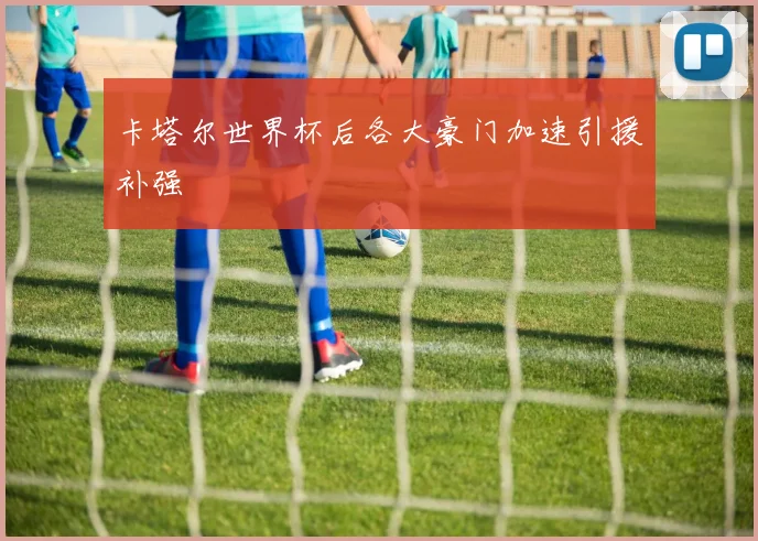卡塔尔世界杯后各大豪门加速引援补强