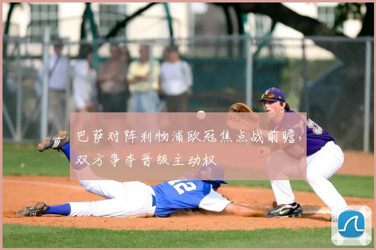 巴萨对阵利物浦欧冠焦点战前瞻，双方争夺晋级主动权