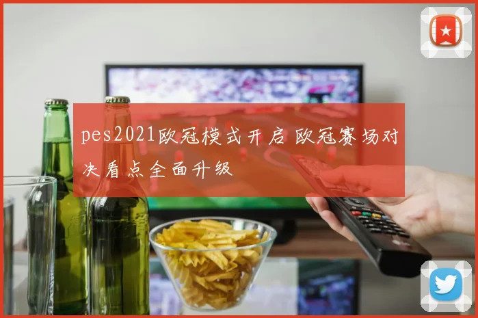 pes2021欧冠模式开启 欧冠赛场对决看点全面升级