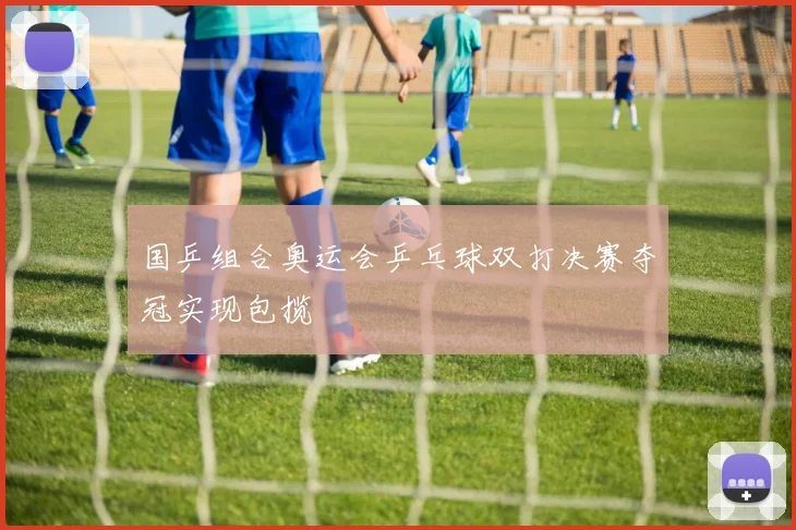 国乒组合奥运会乒乓球双打决赛夺冠实现包揽