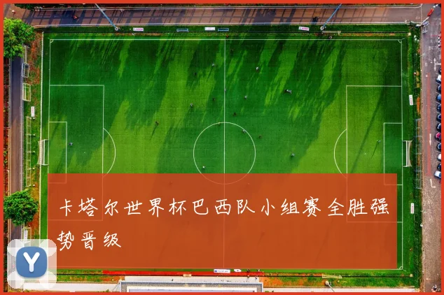 卡塔尔世界杯巴西队小组赛全胜强势晋级