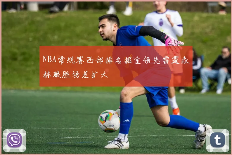 NBA常规赛西部排名掘金领先雷霆森林狼胜场差扩大