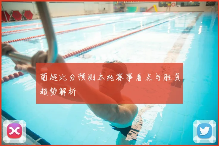 葡超比分预测本轮赛事看点与胜负趋势解析