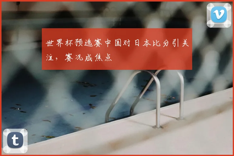 世界杯预选赛中国对日本比分引关注，赛况成焦点