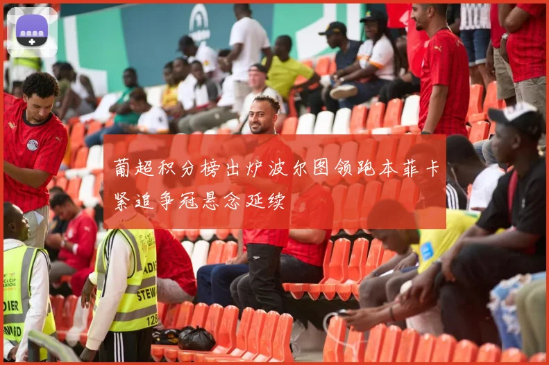 葡超积分榜出炉波尔图领跑本菲卡紧追争冠悬念延续