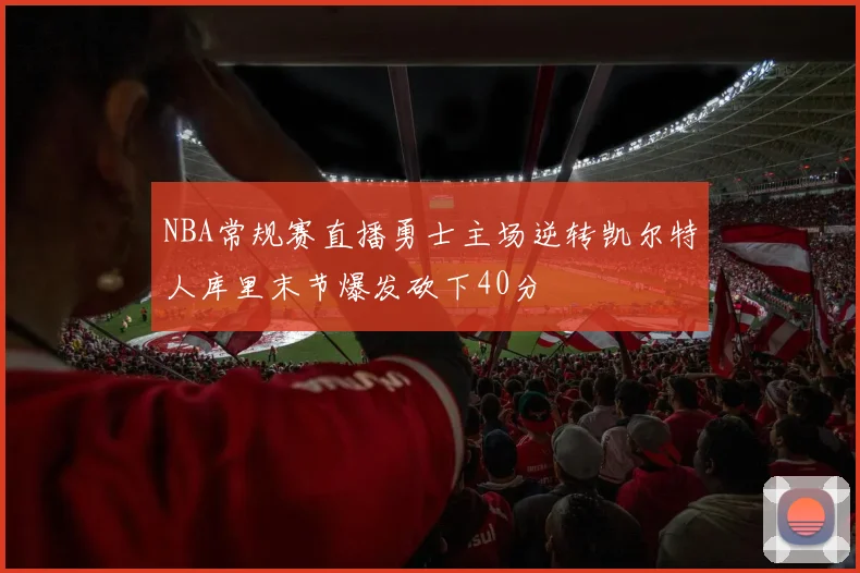 NBA常规赛直播勇士主场逆转凯尔特人库里末节爆发砍下40分